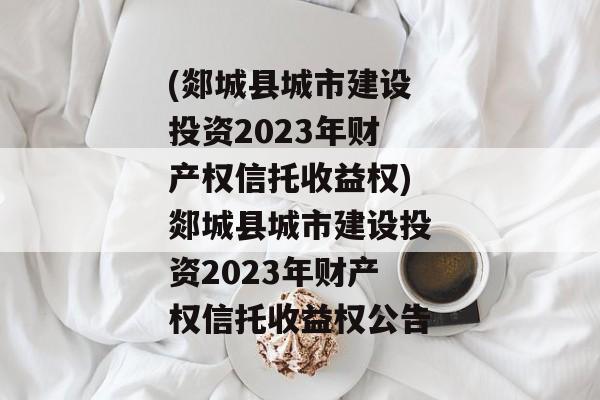 (郯城县城市建设投资2023年财产权信托收益权)郯城县城市建设投资2023年财产权信托收益权公告