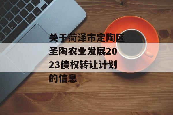 关于菏泽市定陶区圣陶农业发展2023债权转让计划的信息