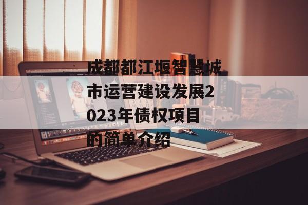 成都都江堰智慧城市运营建设发展2023年债权项目的简单介绍