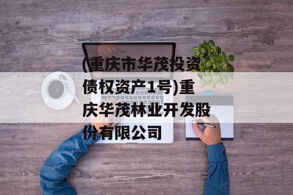 (重庆市华茂投资债权资产1号)重庆华茂林业开发股份有限公司