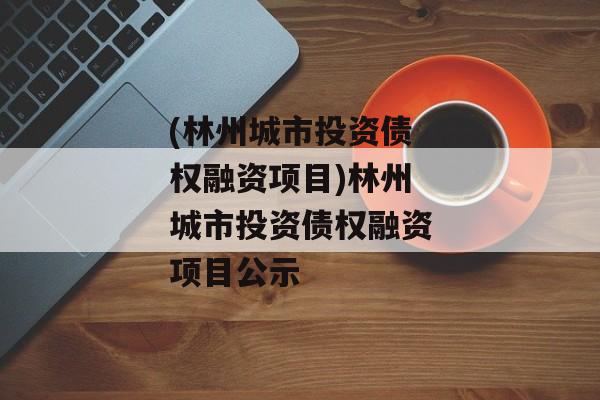 (林州城市投资债权融资项目)林州城市投资债权融资项目公示