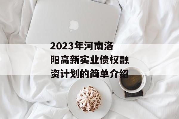 2023年河南洛阳高新实业债权融资计划的简单介绍