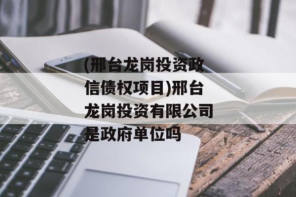 (邢台龙岗投资政信债权项目)邢台龙岗投资有限公司是政府单位吗