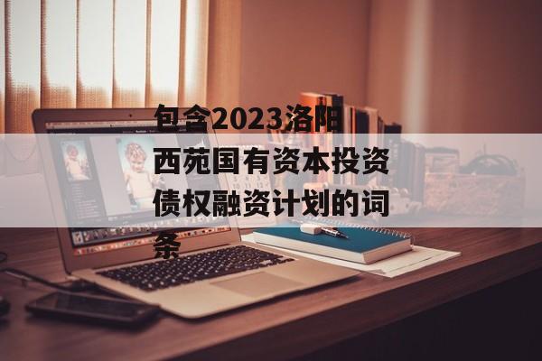 包含2023洛阳西苑国有资本投资债权融资计划的词条