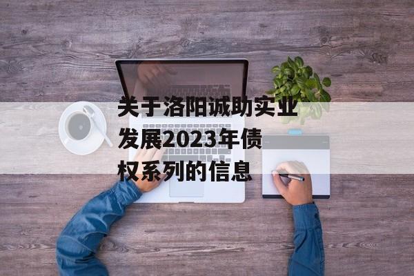 关于洛阳诚助实业发展2023年债权系列的信息