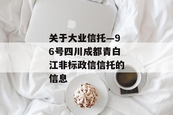 关于大业信托—96号四川成都青白江非标政信信托的信息