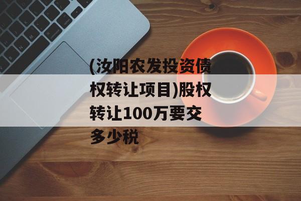 (汝阳农发投资债权转让项目)股权转让100万要交多少税