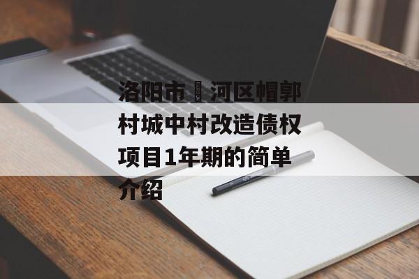 洛阳市瀍河区帽郭村城中村改造债权项目1年期的简单介绍