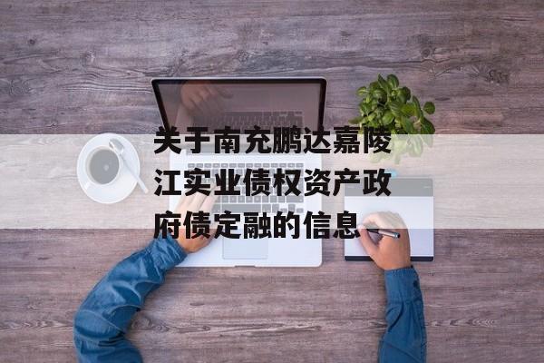 关于南充鹏达嘉陵江实业债权资产政府债定融的信息