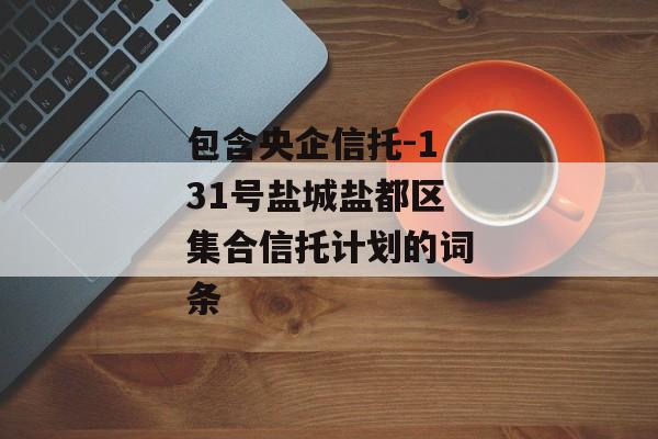 包含央企信托-131号盐城盐都区集合信托计划的词条