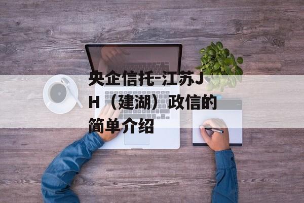 央企信托-江苏JH（建湖）政信的简单介绍