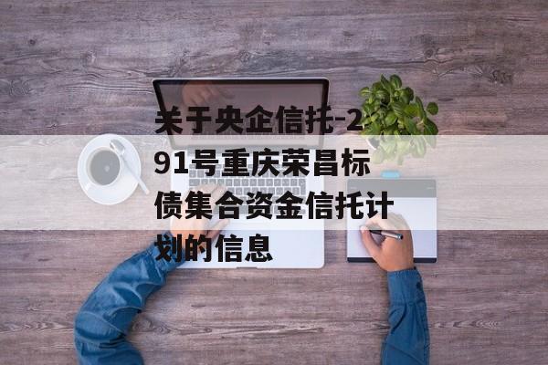 关于央企信托-291号重庆荣昌标债集合资金信托计划的信息