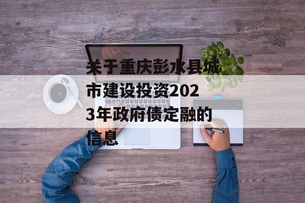 关于重庆彭水县城市建设投资2023年政府债定融的信息