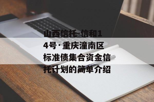 山西信托-信和14号·重庆潼南区标准债集合资金信托计划的简单介绍