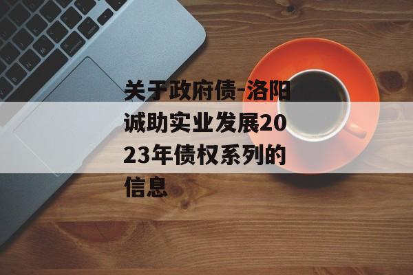 关于政府债-洛阳诚助实业发展2023年债权系列的信息