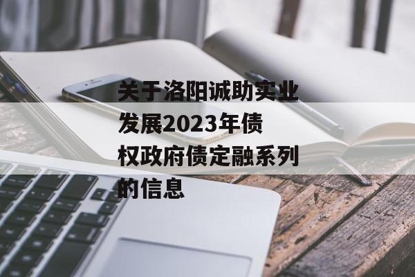 关于洛阳诚助实业发展2023年债权政府债定融系列的信息