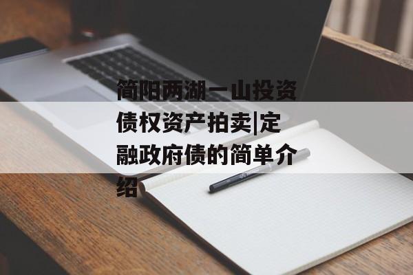 简阳两湖一山投资债权资产拍卖|定融政府债的简单介绍