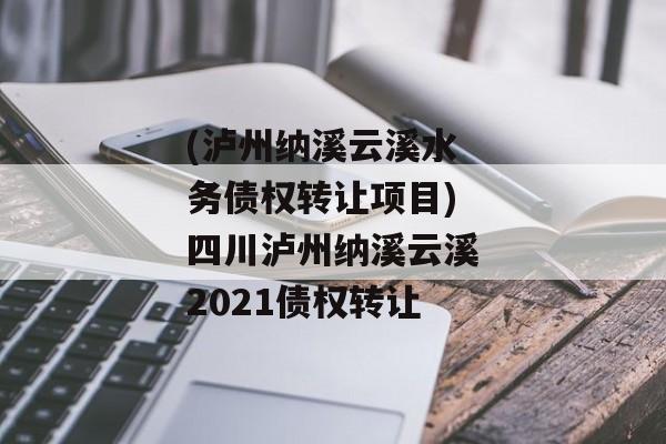 (泸州纳溪云溪水务债权转让项目)四川泸州纳溪云溪2021债权转让