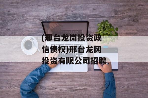 (邢台龙岗投资政信债权)邢台龙冈投资有限公司招聘