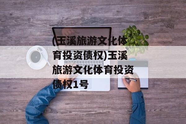 (玉溪旅游文化体育投资债权)玉溪旅游文化体育投资债权1号