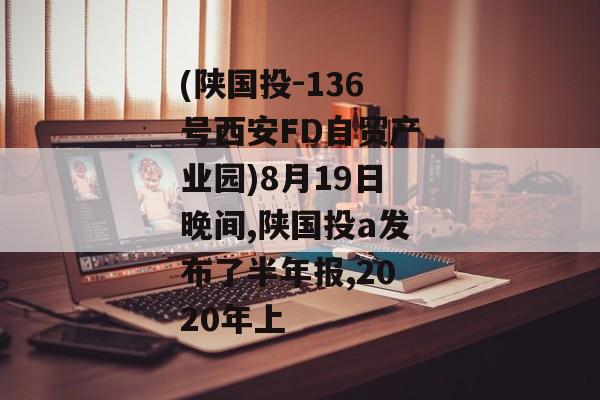 (陕国投-136号西安FD自贸产业园)8月19日晚间,陕国投a发布了半年报,2020年上