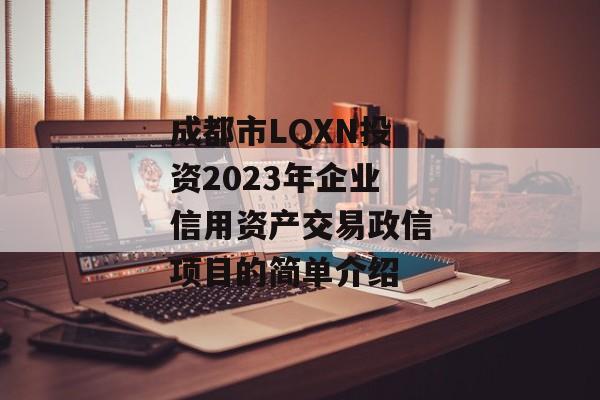 成都市LQXN投资2023年企业信用资产交易政信项目的简单介绍