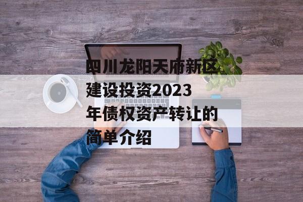 四川龙阳天府新区建设投资2023年债权资产转让的简单介绍