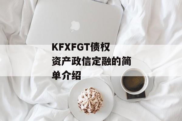 KFXFGT债权资产政信定融的简单介绍