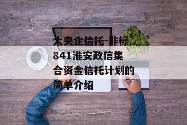 大央企信托-非标841淮安政信集合资金信托计划的简单介绍