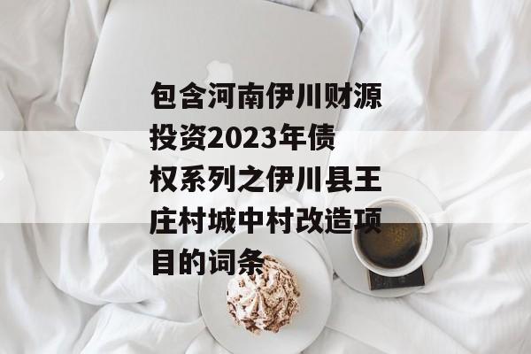 包含河南伊川财源投资2023年债权系列之伊川县王庄村城中村改造项目的词条