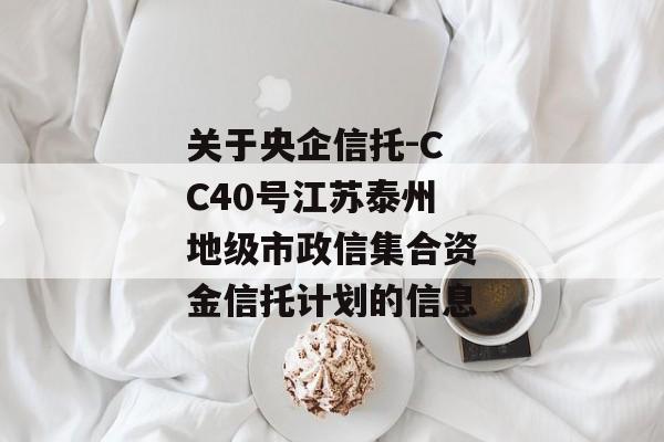 关于央企信托-CC40号江苏泰州地级市政信集合资金信托计划的信息