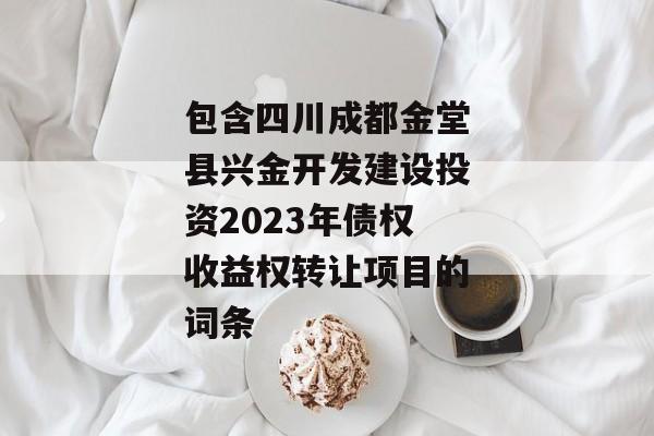 包含四川成都金堂县兴金开发建设投资2023年债权收益权转让项目的词条