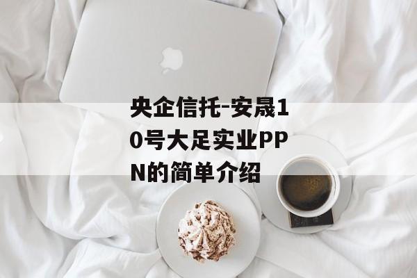 央企信托-安晟10号大足实业PPN的简单介绍