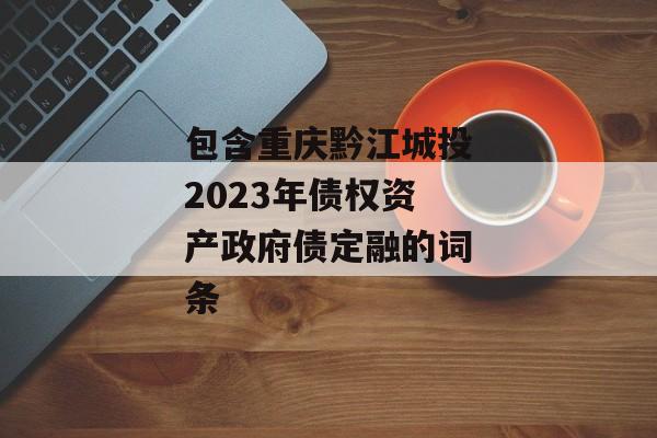 包含重庆黔江城投2023年债权资产政府债定融的词条