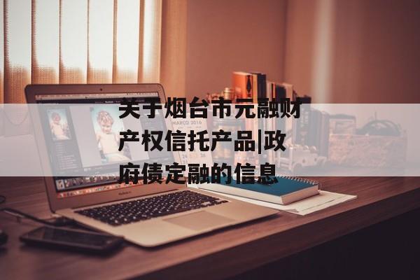 关于烟台市元融财产权信托产品|政府债定融的信息