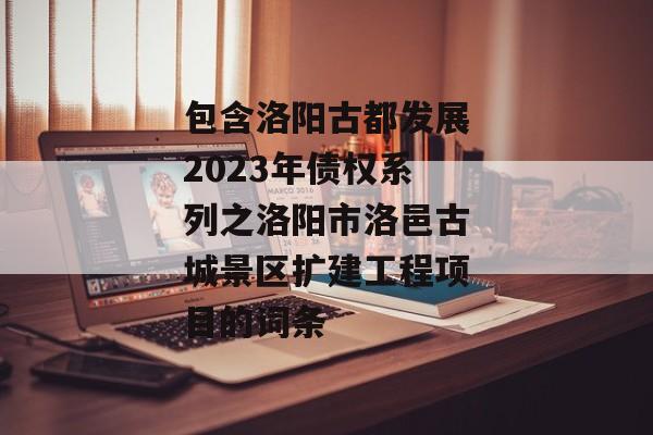 包含洛阳古都发展2023年债权系列之洛阳市洛邑古城景区扩建工程项目的词条