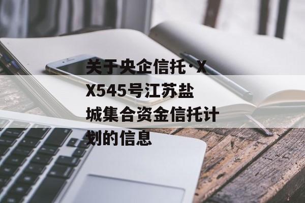 关于央企信托·XX545号江苏盐城集合资金信托计划的信息