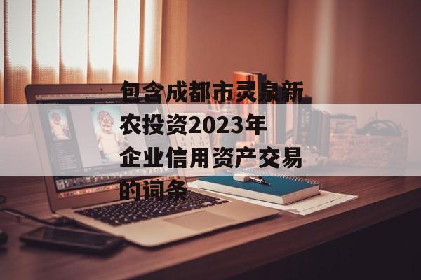 包含成都市灵泉新农投资2023年企业信用资产交易的词条