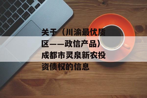 关于（川渝最优质区——政信产品）成都市灵泉新农投资债权的信息