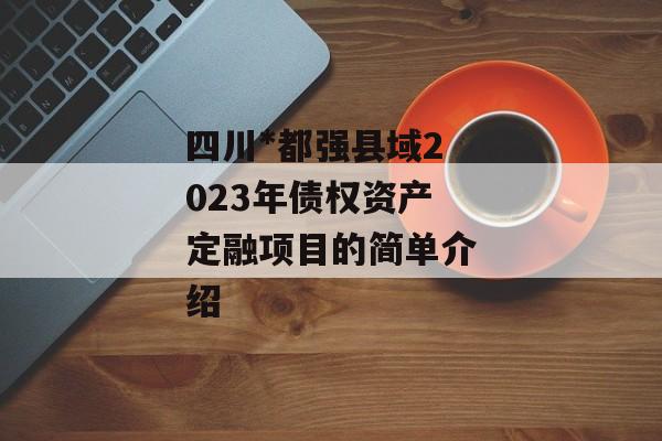 四川*都强县域2023年债权资产定融项目的简单介绍