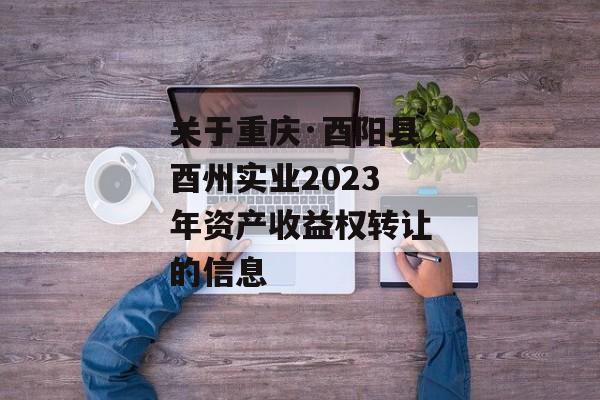 关于重庆·酉阳县酉州实业2023年资产收益权转让的信息