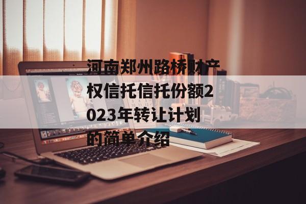 河南郑州路桥财产权信托信托份额2023年转让计划的简单介绍