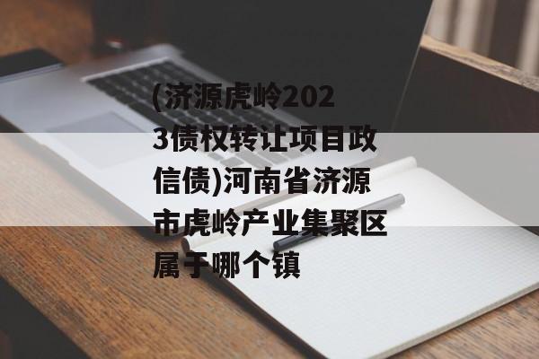 (济源虎岭2023债权转让项目政信债)河南省济源市虎岭产业集聚区属于哪个镇