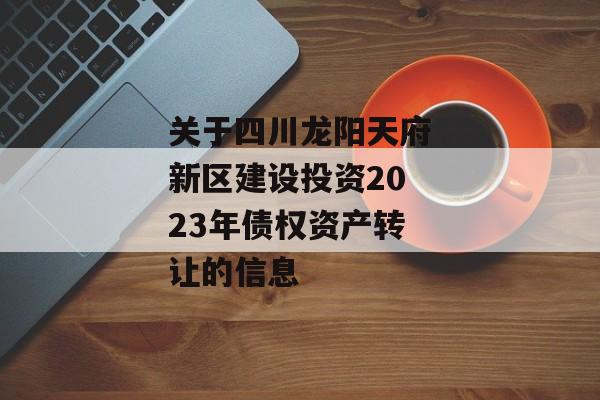 关于四川龙阳天府新区建设投资2023年债权资产转让的信息