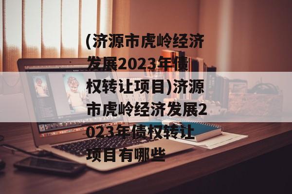 (济源市虎岭经济发展2023年债权转让项目)济源市虎岭经济发展2023年债权转让项目有哪些