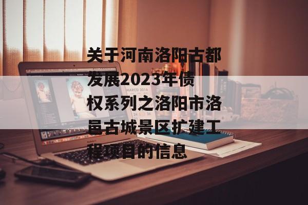 关于河南洛阳古都发展2023年债权系列之洛阳市洛邑古城景区扩建工程项目的信息