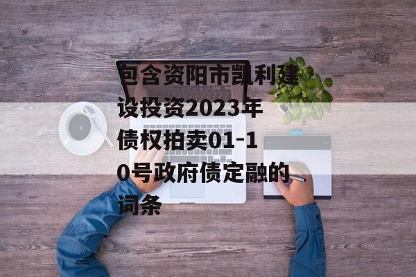 包含资阳市凯利建设投资2023年债权拍卖01-10号政府债定融的词条