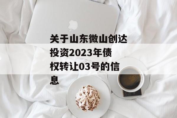 关于山东微山创达投资2023年债权转让03号的信息