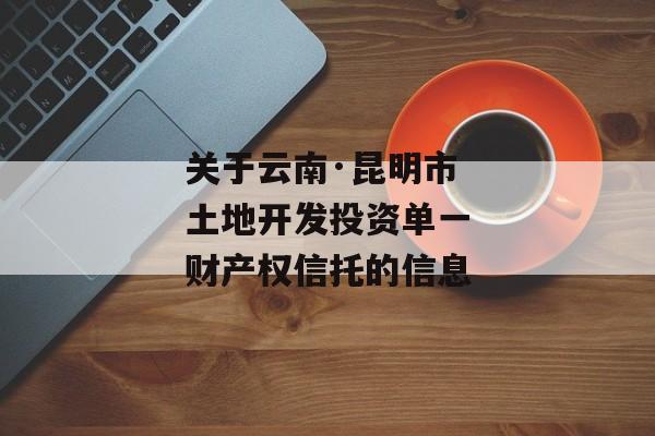 关于云南·昆明市土地开发投资单一财产权信托的信息