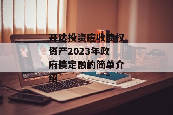 开达投资应收债权资产2023年政府债定融的简单介绍